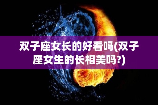 双子座女长的好看吗(双子座女生的长相美吗?)