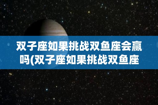 双子座如果挑战双鱼座会赢吗(双子座如果挑战双鱼座会赢吗知乎)