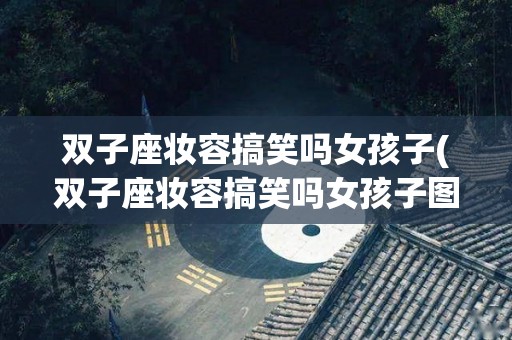 双子座妆容搞笑吗女孩子(双子座妆容搞笑吗女孩子图片)