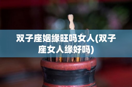 双子座姻缘旺吗女人(双子座女人缘好吗)