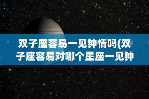 双子座容易一见钟情吗(双子座容易对哪个星座一见钟情)
