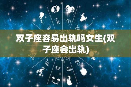 双子座容易出轨吗女生(双子座会出轨)