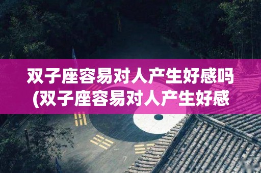 双子座容易对人产生好感吗(双子座容易对人产生好感吗女生)
