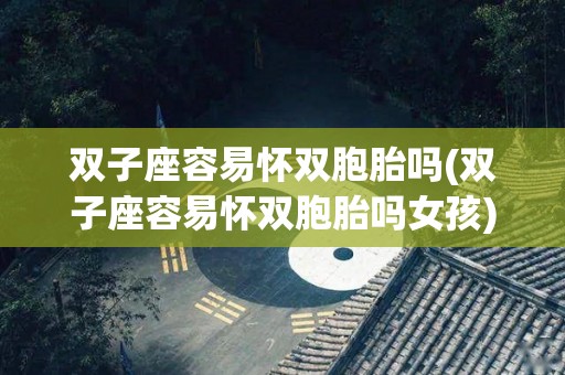 双子座容易怀双胞胎吗(双子座容易怀双胞胎吗女孩)
