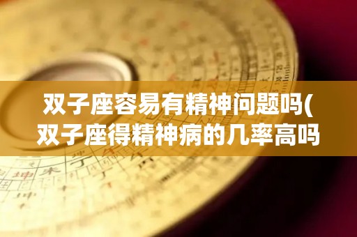 双子座容易有精神问题吗(双子座得精神病的几率高吗)