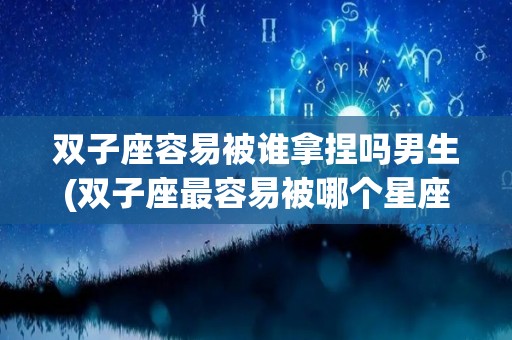 双子座容易被谁拿捏吗男生(双子座最容易被哪个星座暗恋)