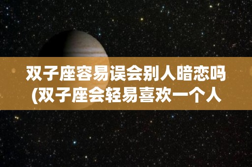双子座容易误会别人暗恋吗(双子座会轻易喜欢一个人吗)