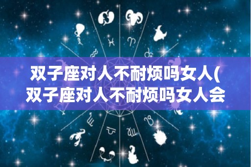 双子座对人不耐烦吗女人(双子座对人不耐烦吗女人会怎么样)