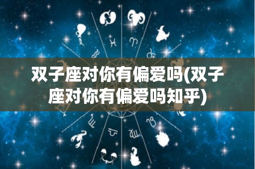 双子座对你有偏爱吗(双子座对你有偏爱吗知乎)