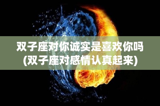 双子座对你诚实是喜欢你吗(双子座对感情认真起来)