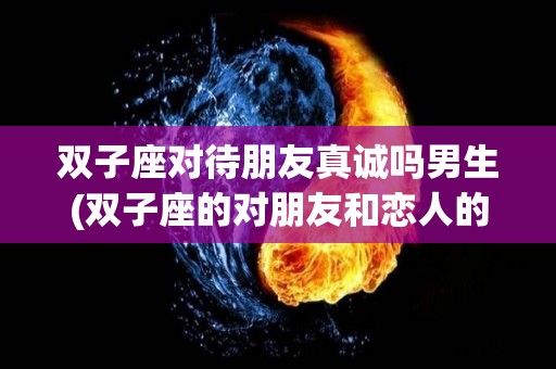 双子座对待朋友真诚吗男生(双子座的对朋友和恋人的态度)