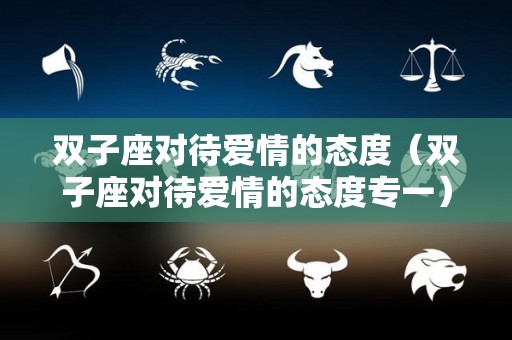 双子座对待爱情的态度（双子座对待爱情的态度专一）