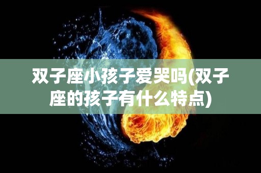 双子座小孩子爱哭吗(双子座的孩子有什么特点)