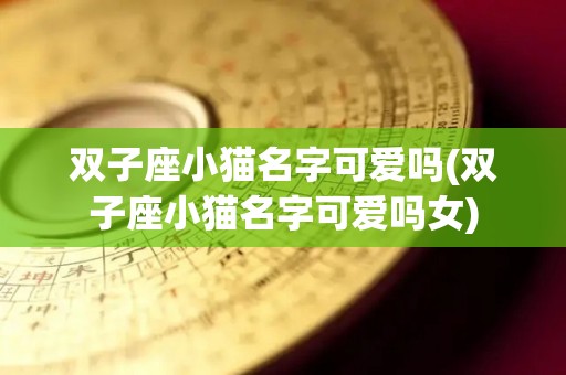 双子座小猫名字可爱吗(双子座小猫名字可爱吗女)