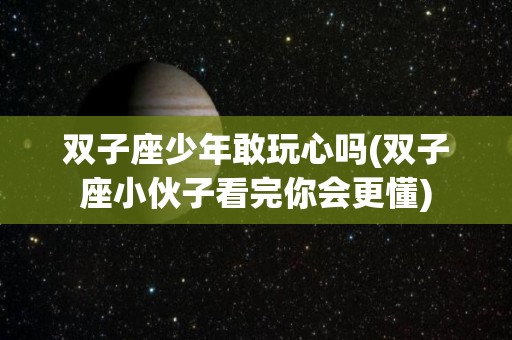 双子座少年敢玩心吗(双子座小伙子看完你会更懂)