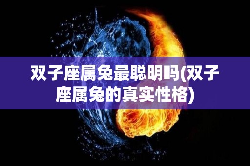 双子座属兔最聪明吗(双子座属兔的真实性格)