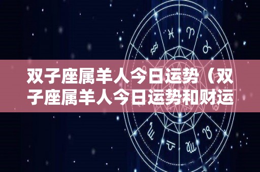 双子座属羊人今日运势（双子座属羊人今日运势和财运如何）
