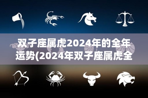 双子座属虎2024年的全年运势(2024年双子座属虎全年运势分析及预测)
