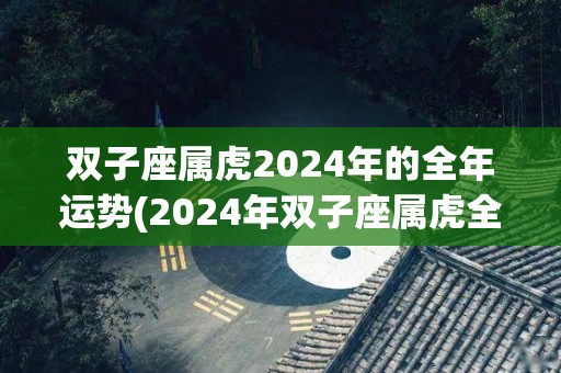 双子座属虎2024年的全年运势(2024年双子座属虎全年运势分析及预测)