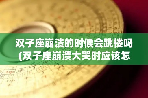 双子座崩溃的时候会跳楼吗(双子座崩溃大哭时应该怎么办)