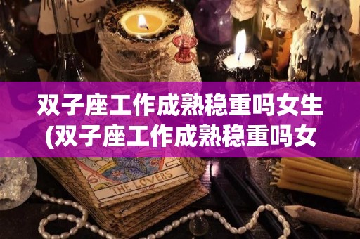 双子座工作成熟稳重吗女生(双子座工作成熟稳重吗女生图片)