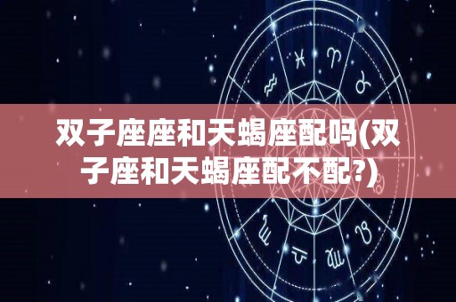 双子座座和天蝎座配吗(双子座和天蝎座配不配?)