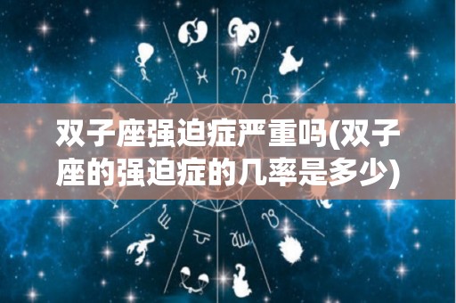 双子座强迫症严重吗(双子座的强迫症的几率是多少)