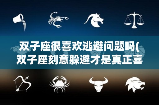 双子座很喜欢逃避问题吗(双子座刻意躲避才是真正喜欢)