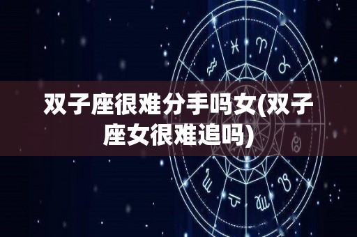 双子座很难分手吗女(双子座女很难追吗)