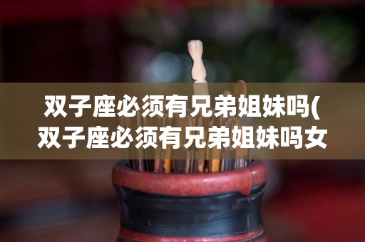 双子座必须有兄弟姐妹吗(双子座必须有兄弟姐妹吗女生)