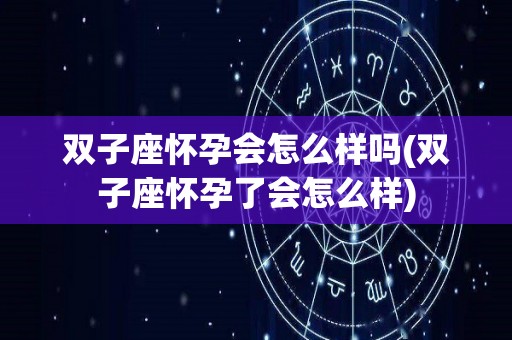 双子座怀孕会怎么样吗(双子座怀孕了会怎么样)