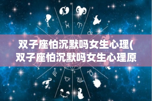 双子座怕沉默吗女生心理(双子座怕沉默吗女生心理原因)