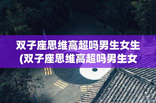 双子座思维高超吗男生女生(双子座思维高超吗男生女生都喜欢吗)