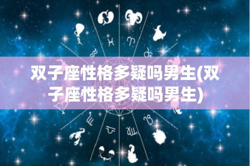 双子座性格多疑吗男生(双子座性格多疑吗男生)