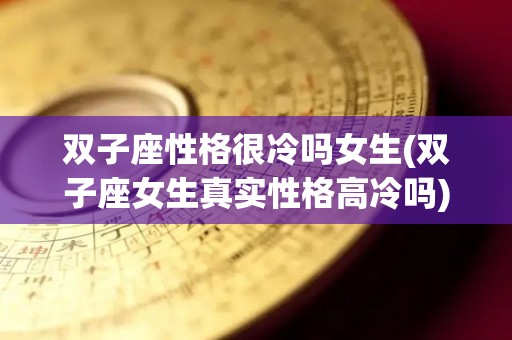 双子座性格很冷吗女生(双子座女生真实性格高冷吗)