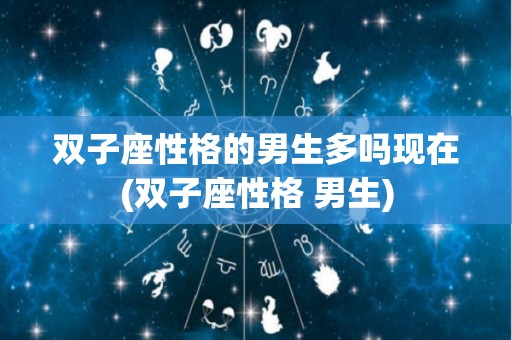 双子座性格的男生多吗现在(双子座性格 男生)