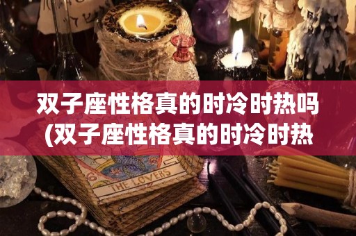双子座性格真的时冷时热吗(双子座性格真的时冷时热吗知乎)