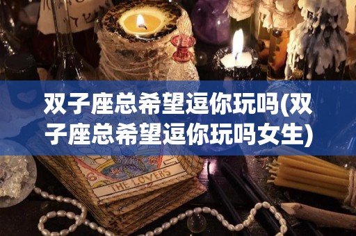 双子座总希望逗你玩吗(双子座总希望逗你玩吗女生)