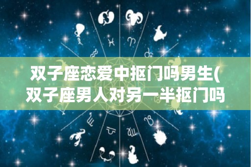 双子座恋爱中抠门吗男生(双子座男人对另一半抠门吗)