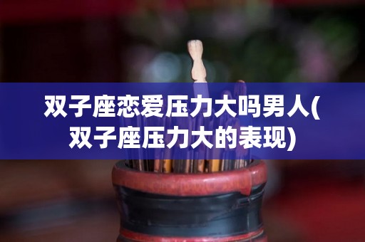双子座恋爱压力大吗男人(双子座压力大的表现)