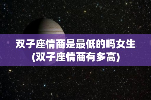 双子座情商是最低的吗女生(双子座情商有多高)
