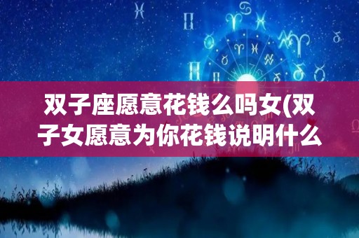 双子座愿意花钱么吗女(双子女愿意为你花钱说明什么)