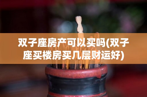 双子座房产可以买吗(双子座买楼房买几层财运好)