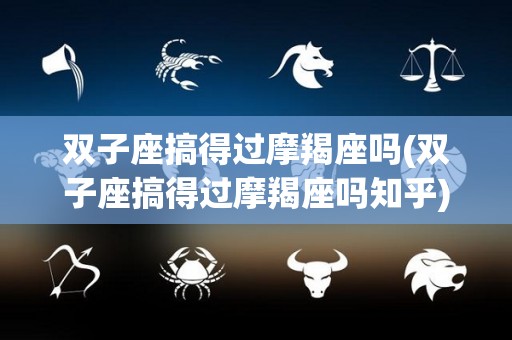 双子座搞得过摩羯座吗(双子座搞得过摩羯座吗知乎)
