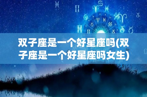 双子座是一个好星座吗(双子座是一个好星座吗女生)