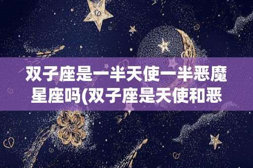 双子座是一半天使一半恶魔星座吗(双子座是天使和恶魔混在一起出来的吗)