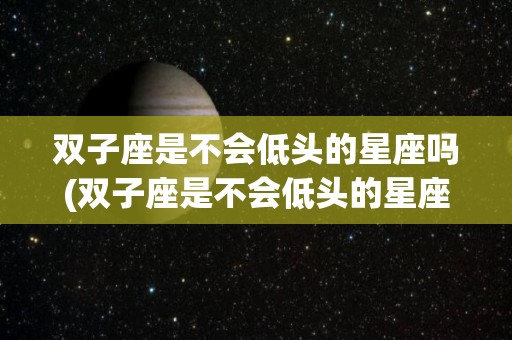 双子座是不会低头的星座吗(双子座是不会低头的星座吗知乎)