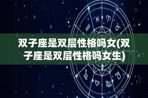 双子座是双层性格吗女(双子座是双层性格吗女生)