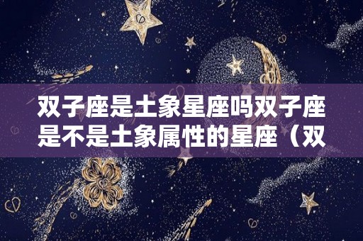 双子座是土象星座吗双子座是不是土象属性的星座（双子座是土象星座吗?）