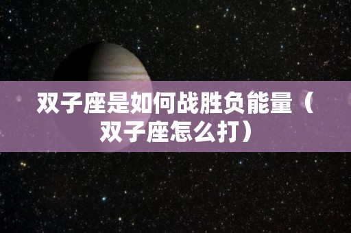 双子座是如何战胜负能量（双子座怎么打）